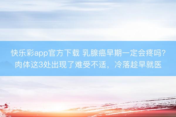 快乐彩app官方下载 乳腺癌早期一定会疼吗？肉体这3处出现了