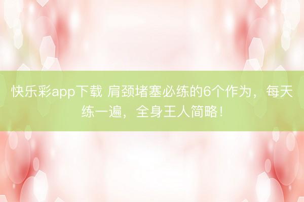 快乐彩app下载 肩颈堵塞必练的6个作为，每天练一遍，全身王