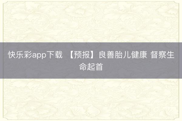 快乐彩app下载 【预报】良善胎儿健康 督察生命起首