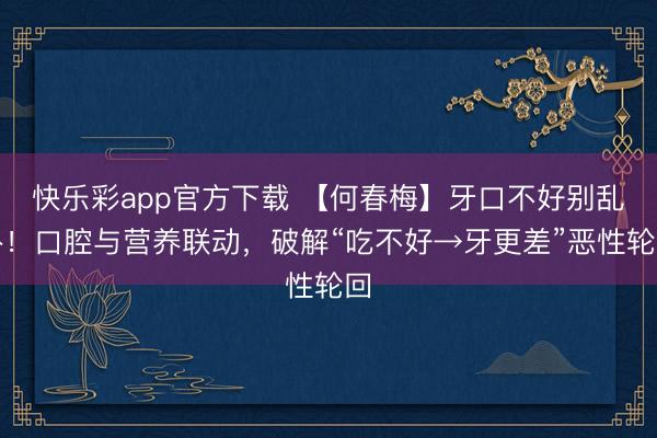 快乐彩app官方下载 【何春梅】牙口不好别乱补！口腔与营养联