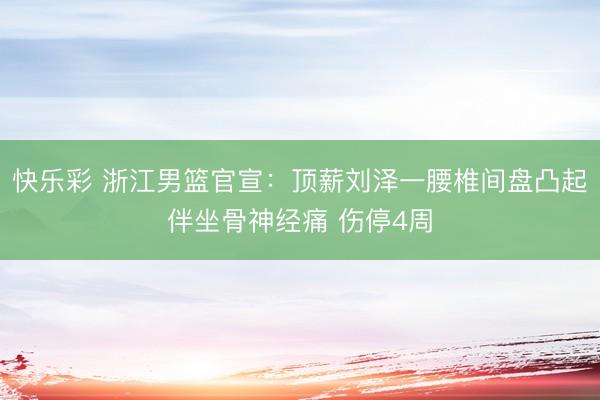 快乐彩 浙江男篮官宣：顶薪刘泽一腰椎间盘凸起伴坐骨神经痛 伤