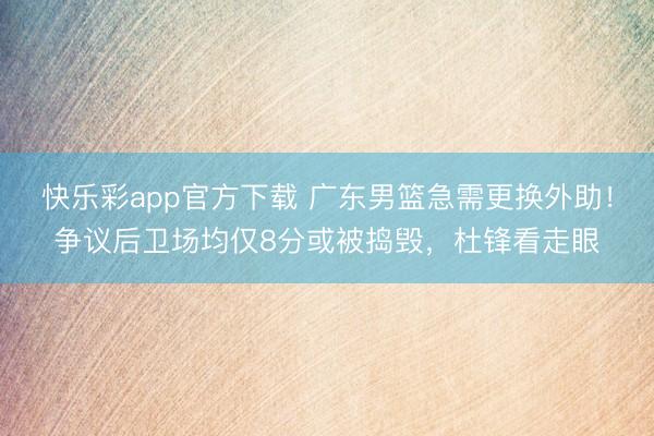 快乐彩app官方下载 广东男篮急需更换外助！争议后卫场均仅8