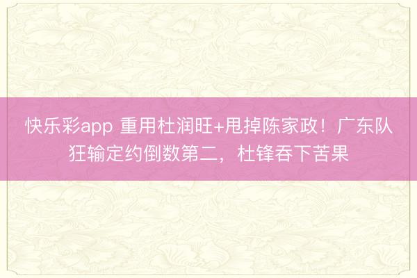 快乐彩app 重用杜润旺+甩掉陈家政！广东队狂输定约倒数第二