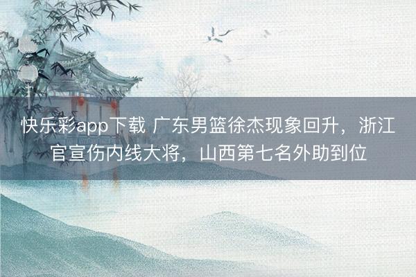 快乐彩app下载 广东男篮徐杰现象回升，浙江官宣伤内线大将，