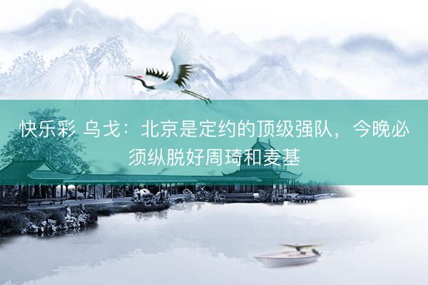 快乐彩 乌戈：北京是定约的顶级强队，今晚必须纵脱好周琦和麦基