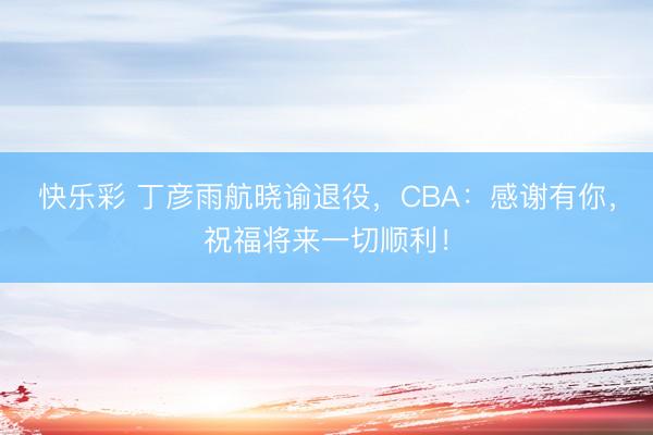快乐彩 丁彦雨航晓谕退役，CBA：感谢有你，祝福将来一切顺利