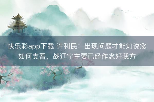 快乐彩app下载 许利民：出现问题才能知说念如何支吾，战辽宁