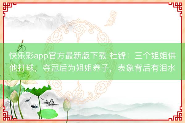 快乐彩app官方最新版下载 杜锋：三个姐姐供他打球，夺冠后为