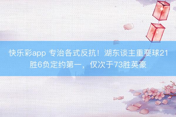 快乐彩app 专治各式反抗！湖东谈主重要球21胜6负定约第一