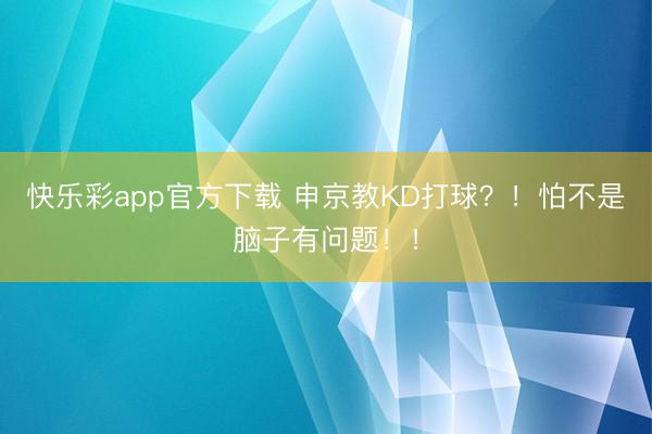 快乐彩app官方下载 申京教KD打球？！怕不是脑子有问题！！