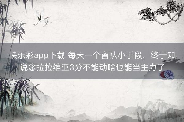 快乐彩app下载 每天一个留队小手段，终于知说念拉拉维亚3分