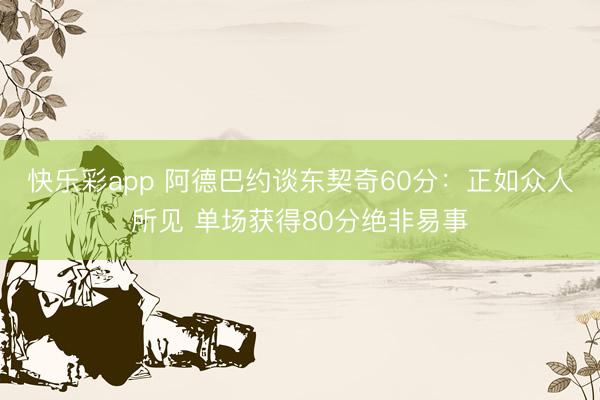 快乐彩app 阿德巴约谈东契奇60分：正如众人所见 单场获得80分绝非易事