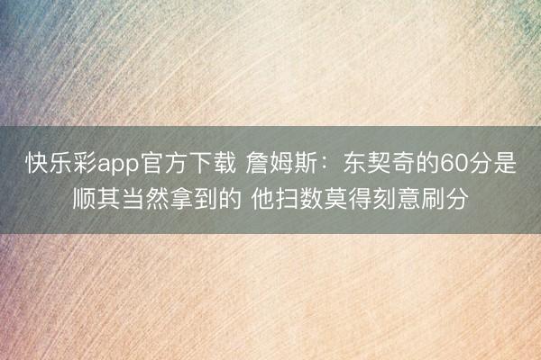 快乐彩app官方下载 詹姆斯：东契奇的60分是顺其当然拿到的