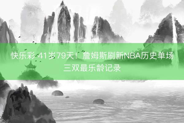 快乐彩 41岁79天！詹姆斯刷新NBA历史单场三双最乐龄记录