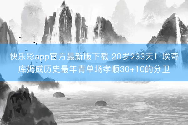 快乐彩app官方最新版下载 20岁233天！埃奇库姆成历史最