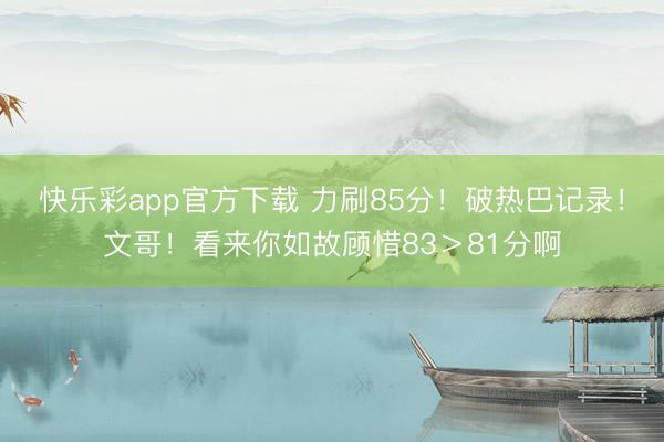 快乐彩app官方下载 力刷85分！破热巴记录！文哥！看来你如