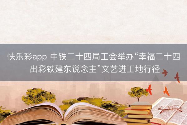 快乐彩app 中铁二十四局工会举办“幸福二十四 出彩铁建东说