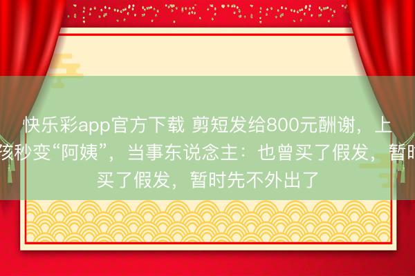 快乐彩app官方下载 剪短发给800元酬谢，上海一23岁女孩