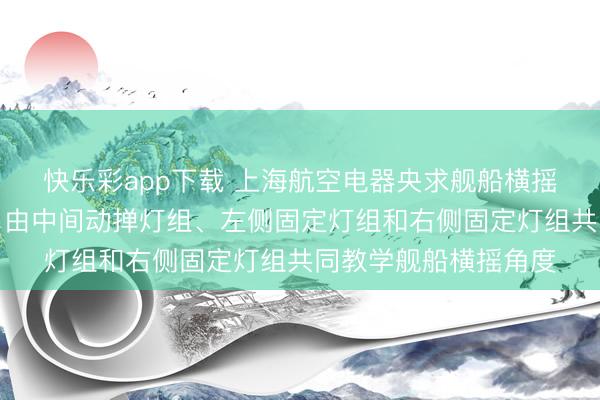 快乐彩app下载 上海航空电器央求舰船横摇角度教学安装专利，