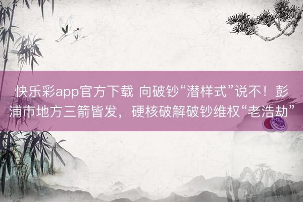 快乐彩app官方下载 向破钞“潜样式”说不！彭浦市地方三箭皆