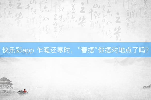快乐彩app 乍暖还寒时，“春捂”你捂对地点了吗？
