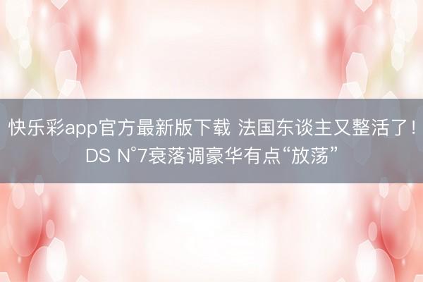 快乐彩app官方最新版下载 法国东谈主又整活了！DS N°7