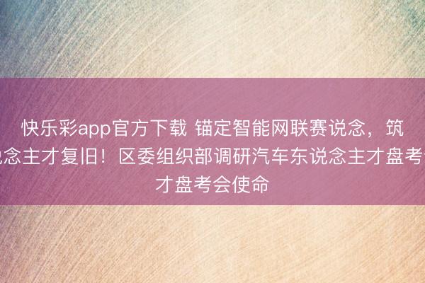 快乐彩app官方下载 锚定智能网联赛说念，筑牢东说念主才复旧