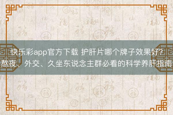 快乐彩app官方下载 护肝片哪个牌子效果好？熬夜、外交、久坐