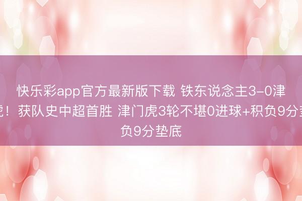 快乐彩app官方最新版下载 铁东说念主3-0津门虎！获队史中