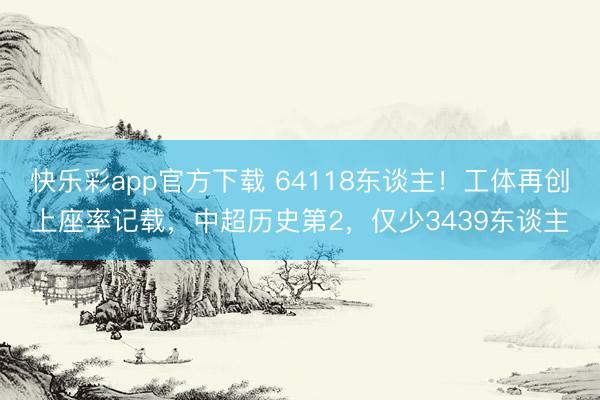 快乐彩app官方下载 64118东谈主！工体再创上座率记载，中超历史第2，仅少3439东谈主