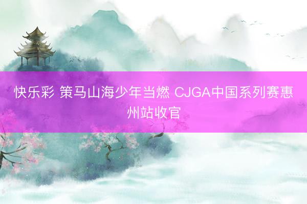 快乐彩 策马山海少年当燃 CJGA中国系列赛惠州站收官