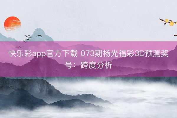 快乐彩app官方下载 073期杨光福彩3D预测奖号：跨度分析