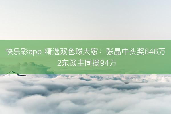 快乐彩app 精选双色球大家：张晶中头奖646万 2东谈主同