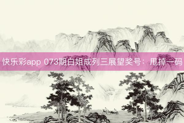 快乐彩app 073期白姐成列三展望奖号：甩掉一码