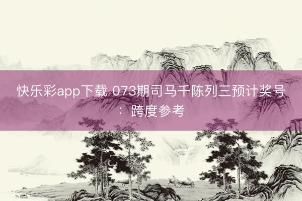 快乐彩app下载 073期司马千陈列三预计奖号：跨度参考