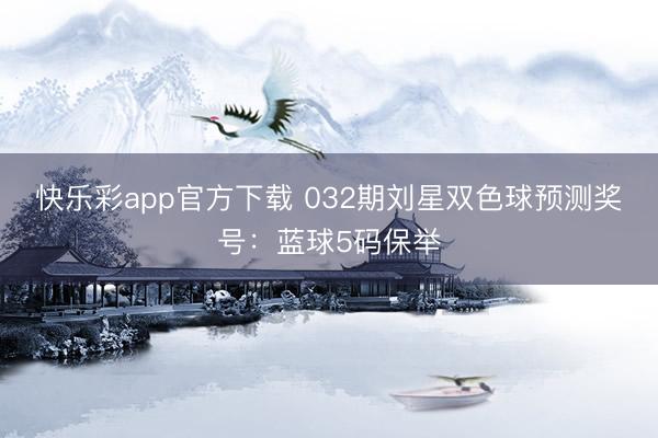 快乐彩app官方下载 032期刘星双色球预测奖号：蓝球5码保