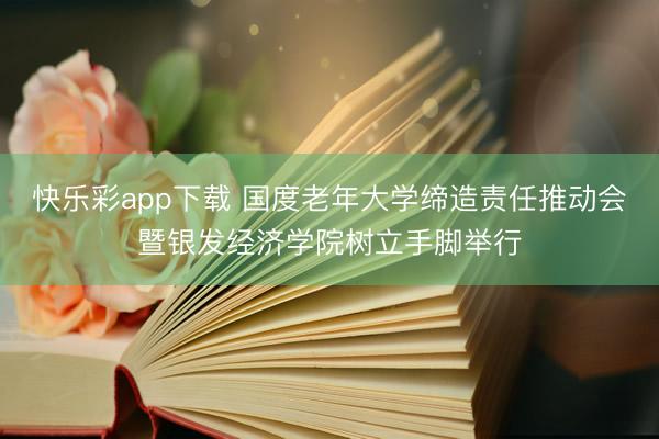 快乐彩app下载 国度老年大学缔造责任推动会暨银发经济学院树