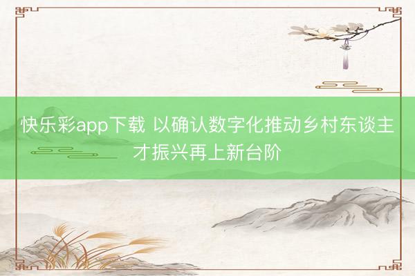 快乐彩app下载 以确认数字化推动乡村东谈主才振兴再上新台阶