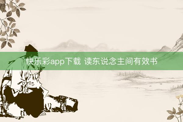 快乐彩app下载 读东说念主间有效书