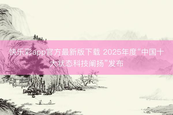 快乐彩app官方最新版下载 2025年度“中国十大状态科技阐