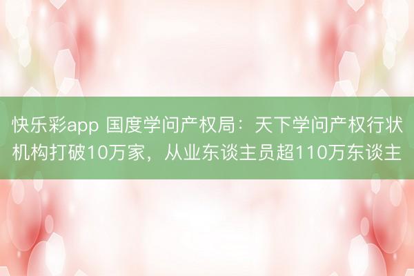 快乐彩app 国度学问产权局：天下学问产权行状机构打破10万