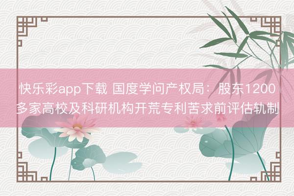 快乐彩app下载 国度学问产权局：股东1200多家高校及科研机构开荒专利苦求前评估轨制