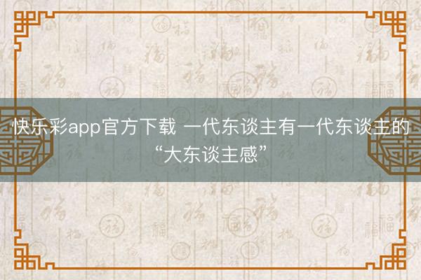 快乐彩app官方下载 一代东谈主有一代东谈主的“大东谈主感”
