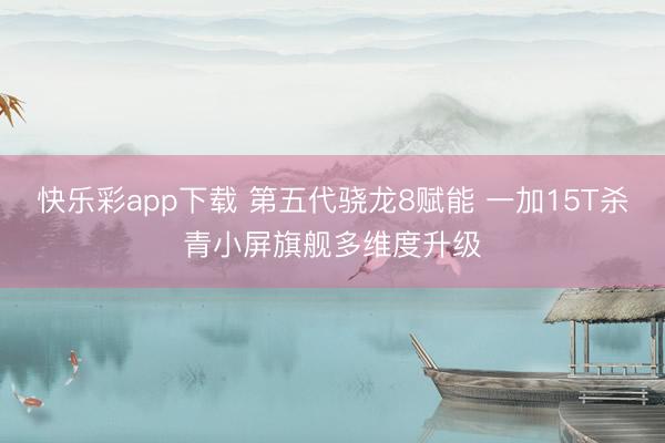 快乐彩app下载 第五代骁龙8赋能 一加15T杀青小屏旗舰多