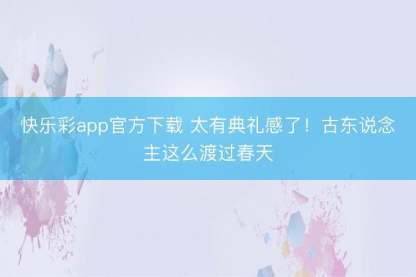 快乐彩app官方下载 太有典礼感了！古东说念主这么渡过春天