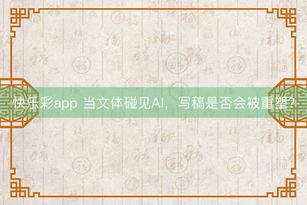 快乐彩app 当文体碰见AI，写稿是否会被重塑？