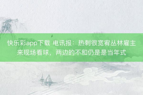 快乐彩app下载 电讯报：热刺很宽宥丛林雇主来现场看球，两边