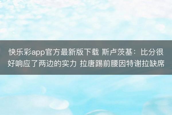 快乐彩app官方最新版下载 斯卢茨基：比分很好响应了两边的实