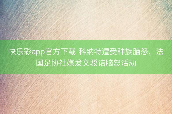 快乐彩app官方下载 科纳特遭受种族脑怒，法国足协社媒发文驳