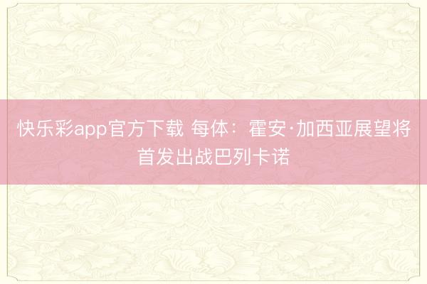 快乐彩app官方下载 每体：霍安·加西亚展望将首发出战巴列卡